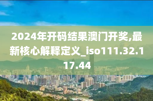 2024年开码结果澳门开奖,最新核心解释定义_iso111.32.117.44