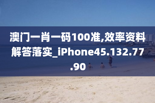 澳门一肖一码100准,效率资料解答落实_iPhone45.132.77.90