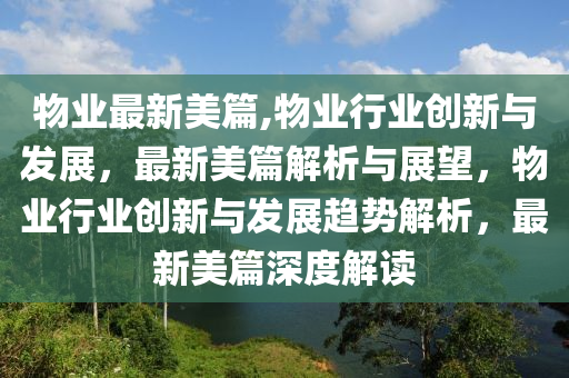 物业最新美篇,物业行业创新与发展，最新美篇解析与展望，物业行业创新与发展趋势解析，最新美篇深度解读