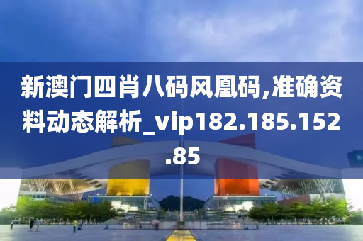 新澳门四肖八码风凰码,准确资料动态解析_vip182.185.152.85