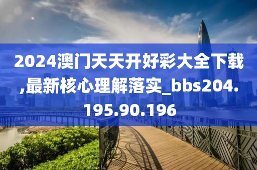 2024澳门天天开好彩大全下载,最新核心理解落实_bbs204.195.90.196