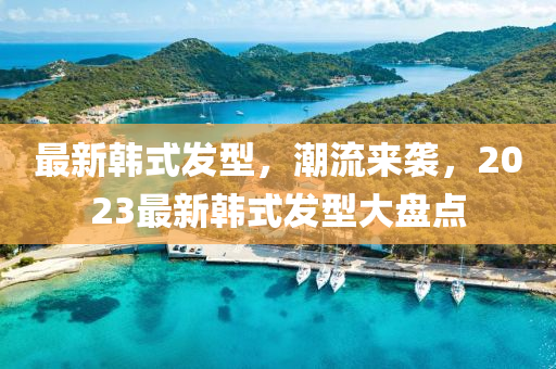 最新韩式发型，潮流来袭，2023最新韩式发型大盘点