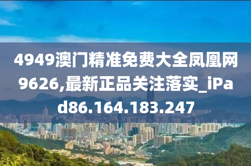 4949澳门精准免费大全凤凰网9626,最新正品关注落实_iPad86.164.183.247