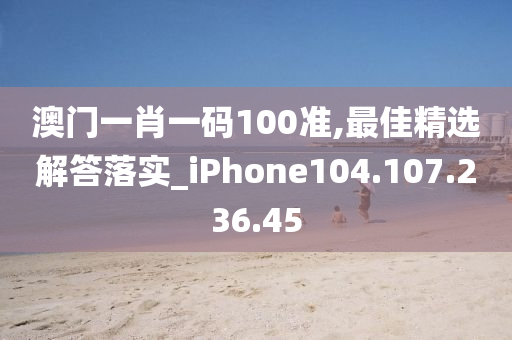 澳门一肖一码100准,最佳精选解答落实_iPhone104.107.236.45