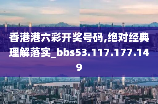 香港港六彩开奖号码,绝对经典理解落实_bbs53.117.177.149