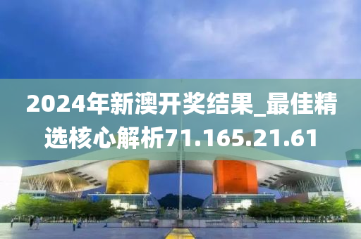 2024年新澳开奖结果_最佳精选核心解析71.165.21.61