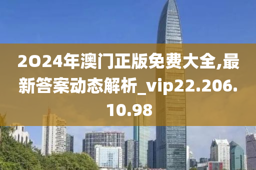 2O24年澳门正版免费大全,最新答案动态解析_vip22.206.10.98