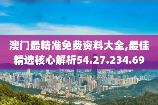 澳门最精准免费资料大全,最佳精选核心解析54.27.234.69