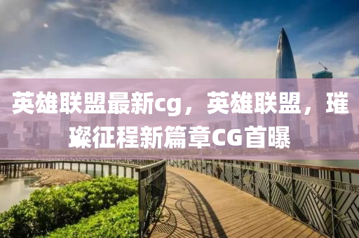 英雄联盟最新cg，英雄联盟，璀璨征程新篇章CG首曝