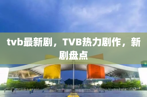 tvb最新剧，TVB热力剧作，新剧盘点