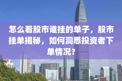 怎么看股市谁挂的单子，股市挂单揭秘，如何洞悉投资者下单情况？