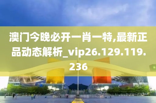 澳门今晚必开一肖一特,最新正品动态解析_vip26.129.119.236