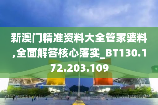 新澳门精准资料大全管家婆料,全面解答核心落实_BT130.172.203.109