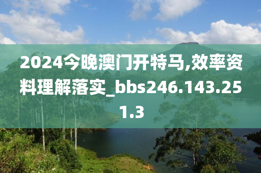 2024今晚澳门开特马,效率资料理解落实_bbs246.143.251.3