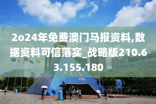 2o24年免费澳门马报资料,数据资料可信落实_战略版210.63.155.180