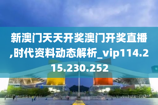 新澳门天天开奖澳门开奖直播,时代资料动态解析_vip114.215.230.252