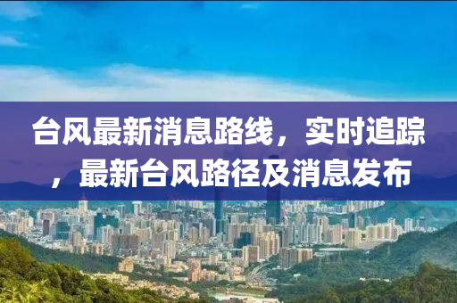 台风最新消息路线，实时追踪，最新台风路径及消息发布