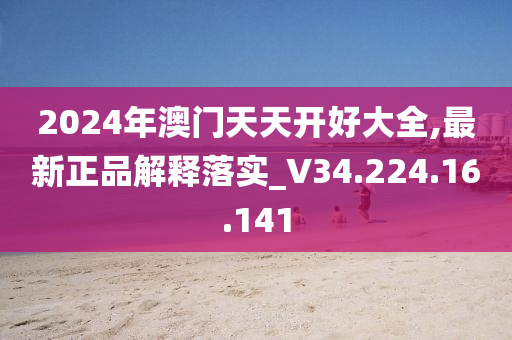 2024年澳门天天开好大全,最新正品解释落实_V34.224.16.141