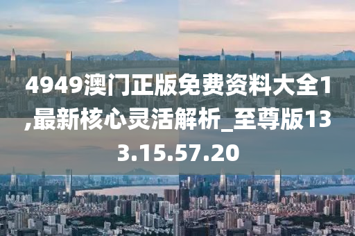 4949澳门正版免费资料大全1,最新核心灵活解析_至尊版133.15.57.20