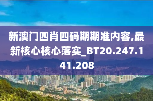 新澳门四肖四码期期准内容,最新核心核心落实_BT20.247.141.208