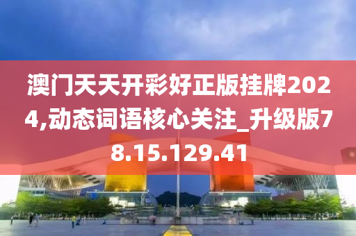 澳门天天开彩好正版挂牌2024,动态词语核心关注_升级版78.15.129.41