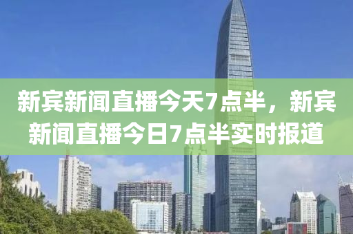 新宾新闻直播今天7点半，新宾新闻直播今日7点半实时报道