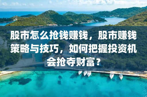 股市怎么抢钱赚钱，股市赚钱策略与技巧，如何把握投资机会抢夺财富？