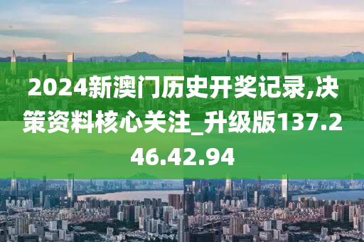 2024新澳门历史开奖记录,决策资料核心关注_升级版137.246.42.94