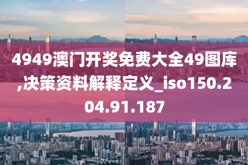 4949澳门开奖免费大全49图库,决策资料解释定义_iso150.204.91.187