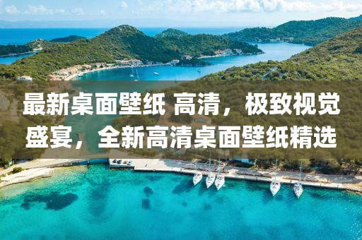 最新桌面壁纸 高清，极致视觉盛宴，全新高清桌面壁纸精选