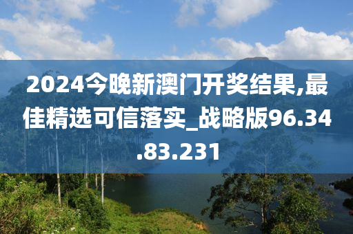 2024今晚新澳门开奖结果,最佳精选可信落实_战略版96.34.83.231