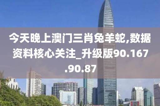 今天晚上澳门三肖兔羊蛇,数据资料核心关注_升级版90.167.90.87