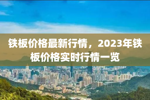 铁板价格最新行情，2023年铁板价格实时行情一览