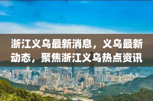 浙江义乌最新消息，义乌最新动态，聚焦浙江义乌热点资讯