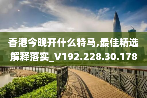 香港今晚开什么特马,最佳精选解释落实_V192.228.30.178