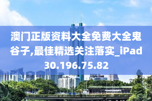 澳门正版资料大全免费大全鬼谷子,最佳精选关注落实_iPad30.196.75.82