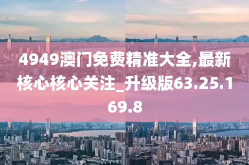 4949澳门免费精准大全,最新核心核心关注_升级版63.25.169.8