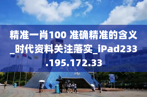 精准一肖100?准确精准的含义_时代资料关注落实_iPad233.195.172.33