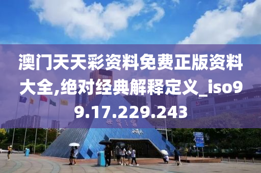 澳门天天彩资料免费正版资料大全,绝对经典解释定义_iso99.17.229.243