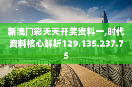 新澳门彩天天开奖资料一,时代资料核心解析129.135.237.75