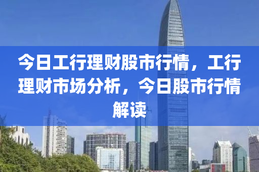 今日工行理财股市行情，工行理财市场分析，今日股市行情解读