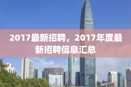 2017最新招聘，2017年度最新招聘信息汇总