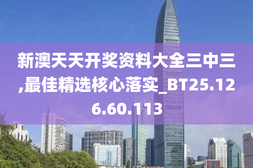 新澳天天开奖资料大全三中三,最佳精选核心落实_BT25.126.60.113