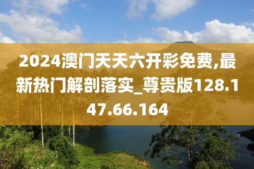 2024澳门天天六开彩免费,最新热门解剖落实_尊贵版128.147.66.164