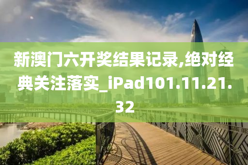 新澳门六开奖结果记录,绝对经典关注落实_iPad101.11.21.32