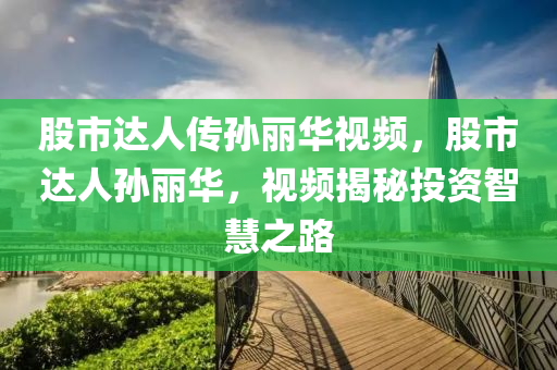 股市达人传孙丽华视频，股市达人孙丽华，视频揭秘投资智慧之路