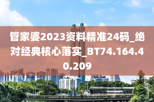 管家婆2023资料精准24码_绝对经典核心落实_BT74.164.40.209