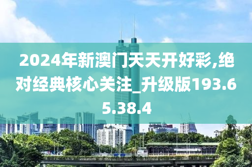 2024年新澳门天天开好彩,绝对经典核心关注_升级版193.65.38.4