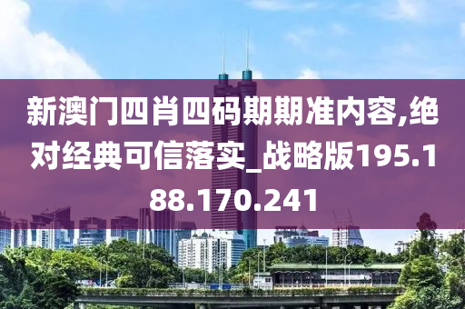 新澳门四肖四码期期准内容,绝对经典可信落实_战略版195.188.170.241