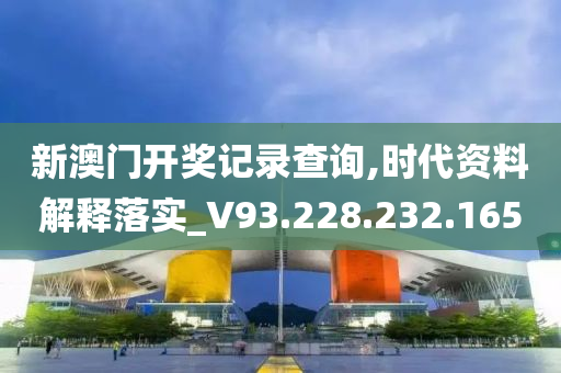 新澳门开奖记录查询,时代资料解释落实_V93.228.232.165